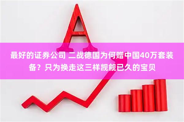 最好的证券公司 二战德国为何赠中国40万套装备？只为换走这三样觊觎已久的宝贝