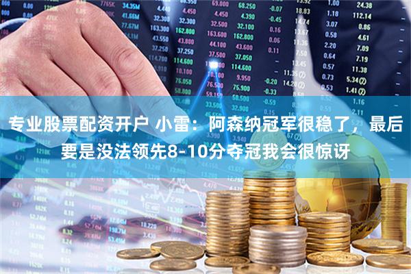 专业股票配资开户 小雷：阿森纳冠军很稳了，最后要是没法领先8-10分夺冠我会很惊讶