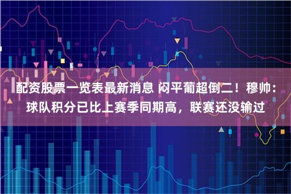 配资股票一览表最新消息 闷平葡超倒二！穆帅：球队积分已比上赛季同期高，联赛还没输过