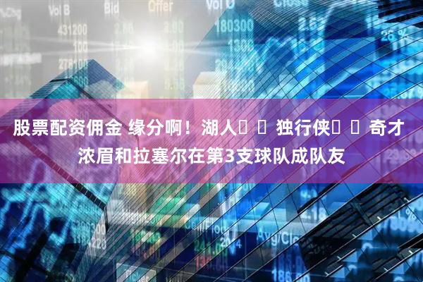 股票配资佣金 缘分啊！湖人➡️独行侠➡️奇才 浓眉和拉塞尔在第3支球队成队友
