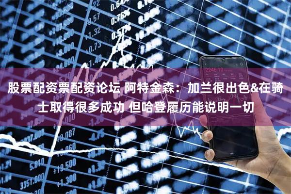 股票配资票配资论坛 阿特金森：加兰很出色&在骑士取得很多成功 但哈登履历能说明一切