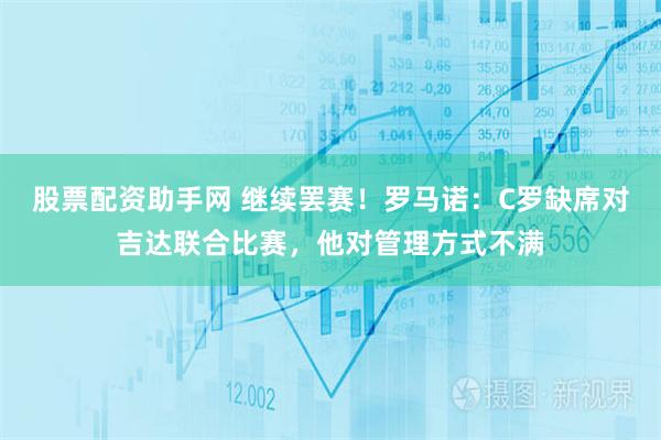 股票配资助手网 继续罢赛！罗马诺：C罗缺席对吉达联合比赛，他对管理方式不满