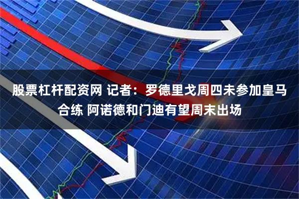 股票杠杆配资网 记者：罗德里戈周四未参加皇马合练 阿诺德和门迪有望周末出场