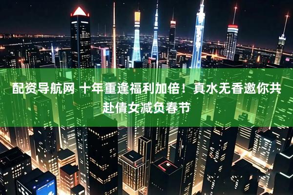 配资导航网 十年重逢福利加倍！真水无香邀你共赴倩女减负春节