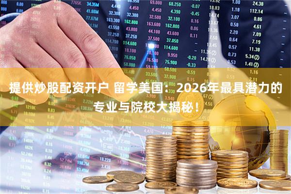 提供炒股配资开户 留学美国：2026年最具潜力的专业与院校大揭秘！