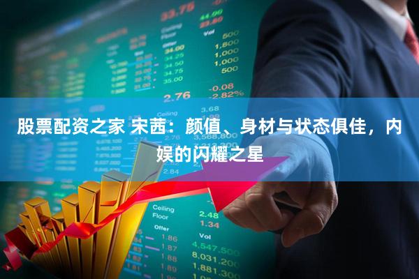 股票配资之家 宋茜：颜值、身材与状态俱佳，内娱的闪耀之星