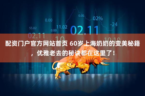 配资门户官方网站首页 60岁上海奶奶的变美秘籍，优雅老去的秘诀都在这里了！