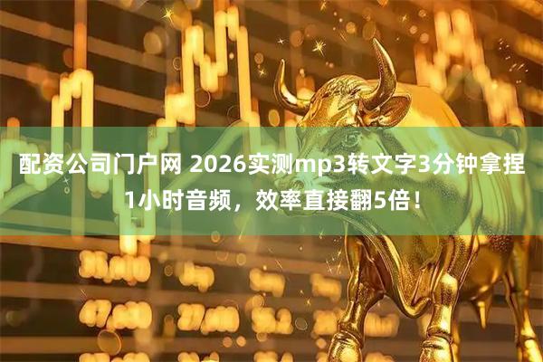 配资公司门户网 2026实测mp3转文字3分钟拿捏1小时音频，效率直接翻5倍！