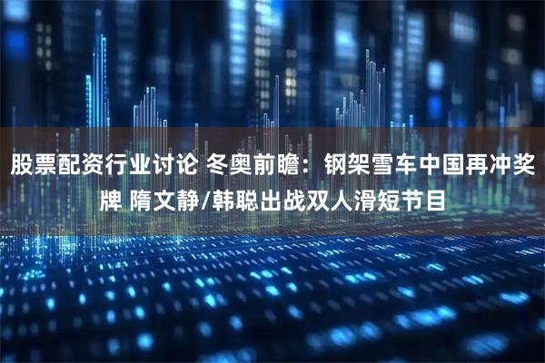 股票配资行业讨论 冬奥前瞻：钢架雪车中国再冲奖牌 隋文静/韩聪出战双人滑短节目