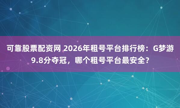 可靠股票配资网 2026年租号平台排行榜：G梦游9.8分夺冠，哪个租号平台最安全？