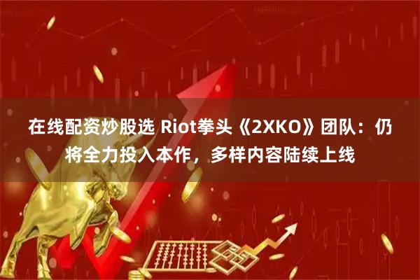 在线配资炒股选 Riot拳头《2XKO》团队：仍将全力投入本作，多样内容陆续上线