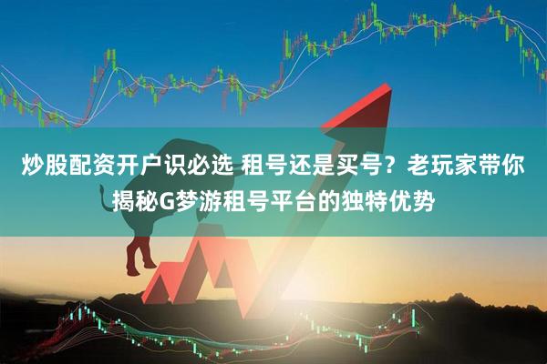 炒股配资开户识必选 租号还是买号？老玩家带你揭秘G梦游租号平台的独特优势