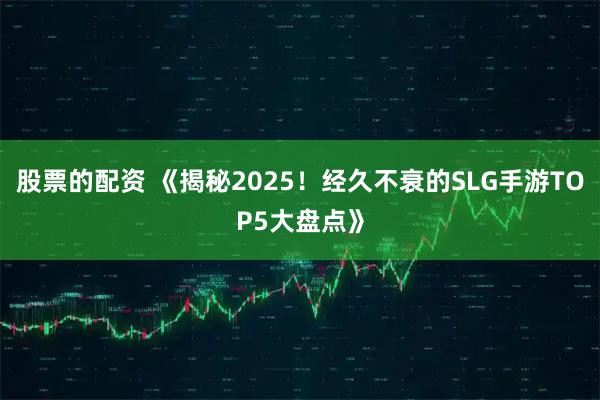 股票的配资 《揭秘2025！经久不衰的SLG手游TOP5大盘点》