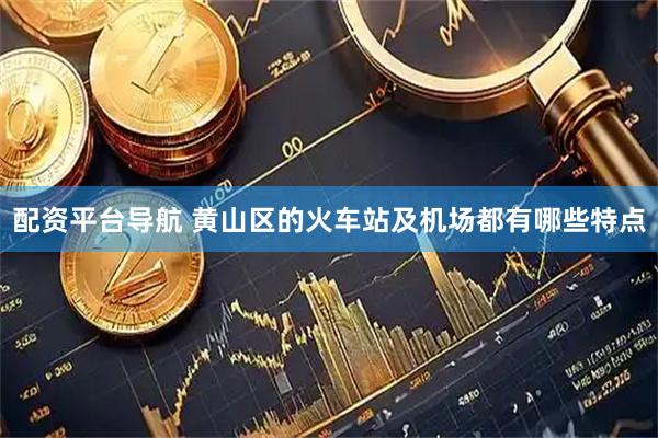 配资平台导航 黄山区的火车站及机场都有哪些特点