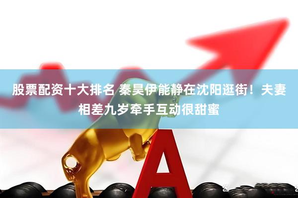 股票配资十大排名 秦昊伊能静在沈阳逛街！夫妻相差九岁牵手互动很甜蜜