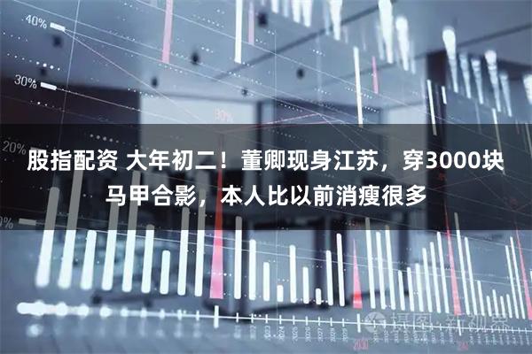 股指配资 大年初二！董卿现身江苏，穿3000块马甲合影，本人比以前消瘦很多
