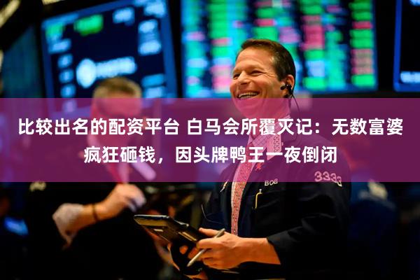 比较出名的配资平台 白马会所覆灭记：无数富婆疯狂砸钱，因头牌鸭王一夜倒闭
