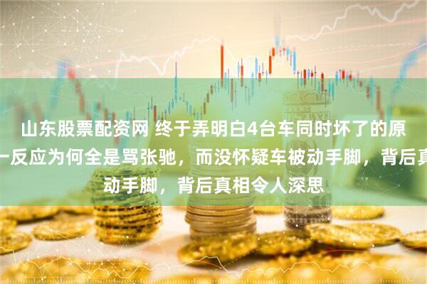 山东股票配资网 终于弄明白4台车同时坏了的原因，大家第一反应为何全是骂张驰，而没怀疑车被动手脚，背后真相令人深思