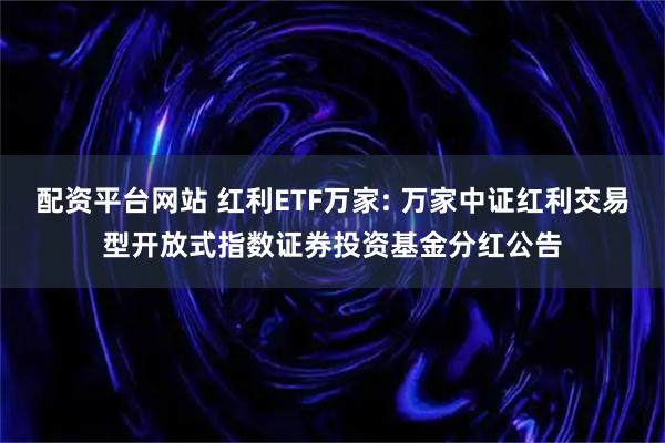 配资平台网站 红利ETF万家: 万家中证红利交易型开放式指数证券投资基金分红公告