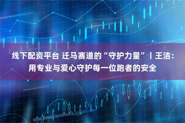 线下配资平台 迁马赛道的“守护力量”丨王洁：用专业与爱心守护每一位跑者的安全
