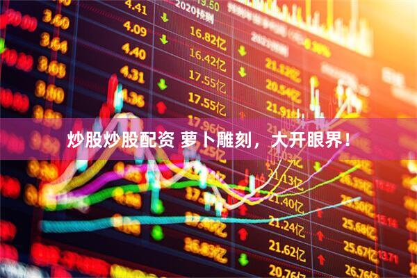 炒股炒股配资 萝卜雕刻，大开眼界！