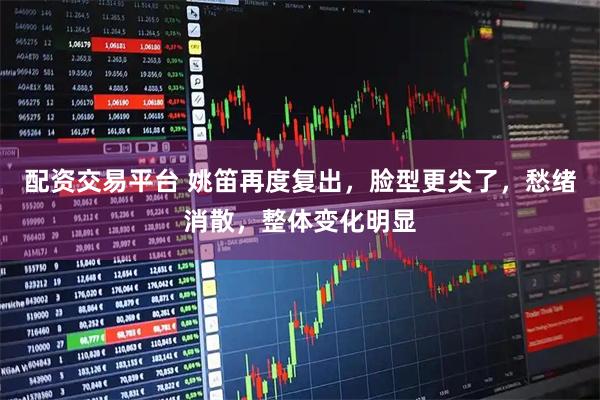 配资交易平台 姚笛再度复出，脸型更尖了，愁绪消散，整体变化明显