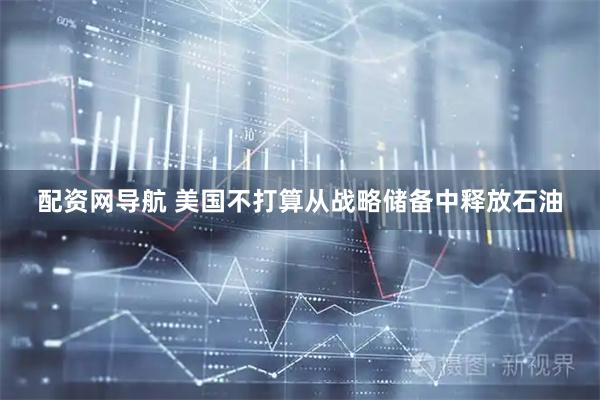 配资网导航 美国不打算从战略储备中释放石油