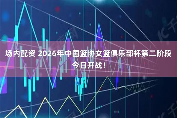 场内配资 2026年中国篮协女篮俱乐部杯第二阶段今日开战！