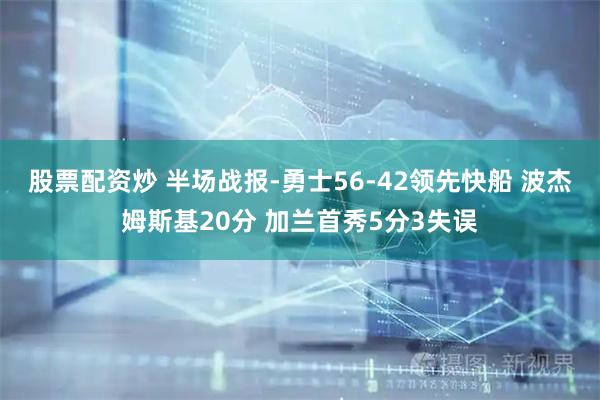 股票配资炒 半场战报-勇士56-42领先快船 波杰姆斯基20分 加兰首秀5分3失误