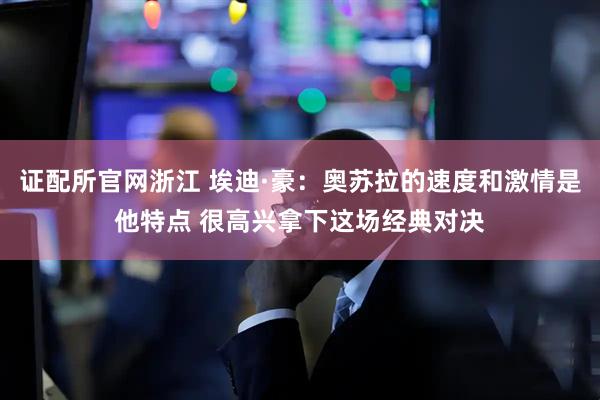 证配所官网浙江 埃迪·豪：奥苏拉的速度和激情是他特点 很高兴拿下这场经典对决