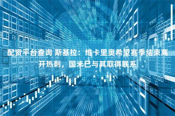 配资平台查询 斯基拉：维卡里奥希望赛季结束离开热刺，国米已与其取得联系