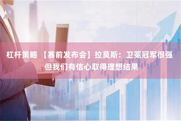 杠杆策略 【赛前发布会】拉莫斯：卫冕冠军很强  但我们有信心取得理想结果