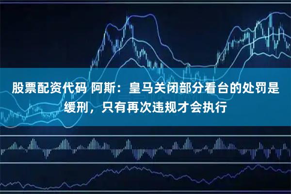 股票配资代码 阿斯：皇马关闭部分看台的处罚是缓刑，只有再次违规才会执行