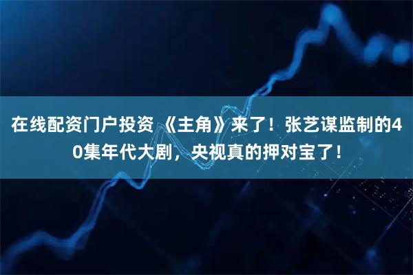 在线配资门户投资 《主角》来了！张艺谋监制的40集年代大剧，央视真的押对宝了！