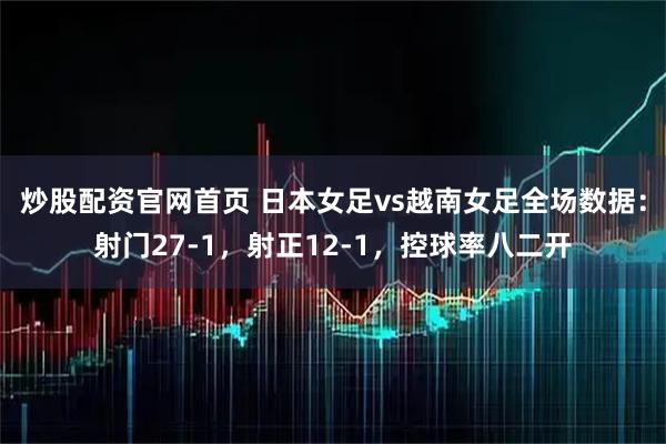炒股配资官网首页 日本女足vs越南女足全场数据：射门27-1，射正12-1，控球率八二开