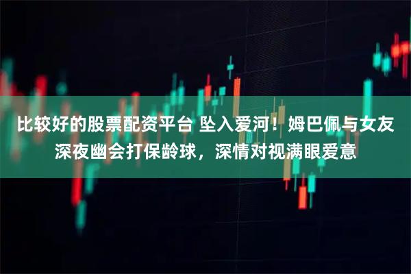 比较好的股票配资平台 坠入爱河！姆巴佩与女友深夜幽会打保龄球，深情对视满眼爱意