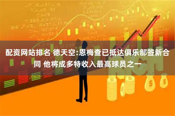 配资网站排名 德天空:恩梅查已抵达俱乐部签新合同 他将成多特收入最高球员之一