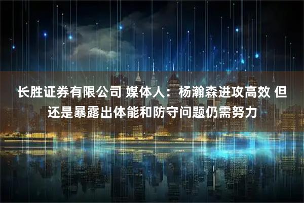 长胜证券有限公司 媒体人：杨瀚森进攻高效 但还是暴露出体能和防守问题仍需努力