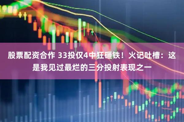 股票配资合作 33投仅4中狂砸铁！火记吐槽：这是我见过最烂的三分投射表现之一