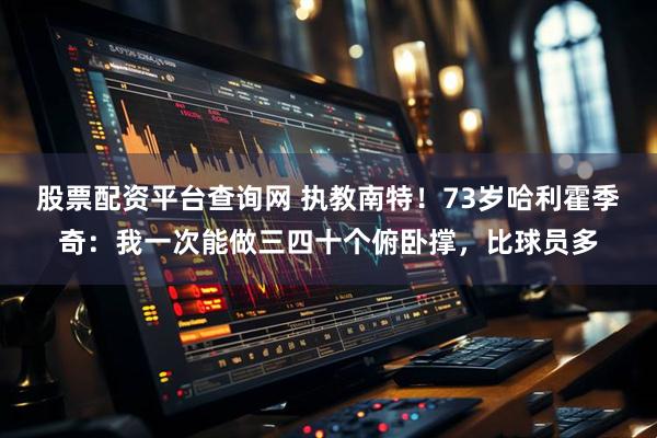 股票配资平台查询网 执教南特！73岁哈利霍季奇：我一次能做三四十个俯卧撑，比球员多