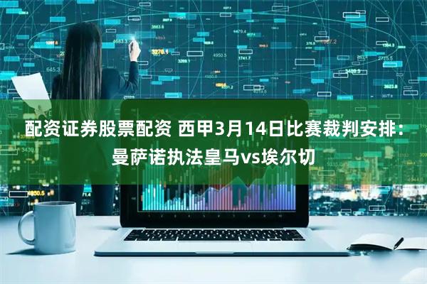 配资证券股票配资 西甲3月14日比赛裁判安排：曼萨诺执法皇马vs埃尔切