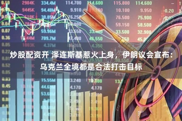 炒股配资开 泽连斯基惹火上身，伊朗议会宣布：乌克兰全境都是合法打击目标