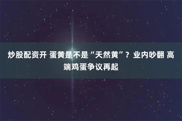 炒股配资开 蛋黄是不是“天然黄”？业内吵翻 高端鸡蛋争议再起