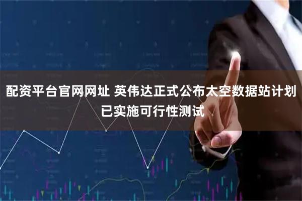 配资平台官网网址 英伟达正式公布太空数据站计划 已实施可行性测试
