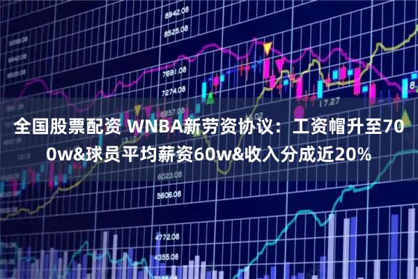 全国股票配资 WNBA新劳资协议：工资帽升至700w&球员平均薪资60w&收入分成近20%