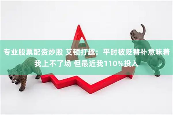 专业股票配资炒股 艾顿打趣：平时被贬替补意味着我上不了场 但最近我110%投入