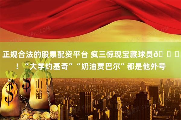 正规合法的股票配资平台 疯三惊现宝藏球员😂！“大学约基奇”“奶油贾巴尔”都是他外号