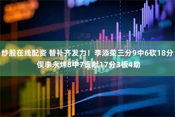 炒股在线配资 替补齐发力！李添荣三分9中6砍18分 偰李永炜8中7贡献17分3板4助