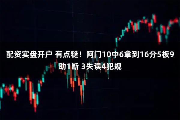 配资实盘开户 有点糙！阿门10中6拿到16分5板9助1断 3失误4犯规