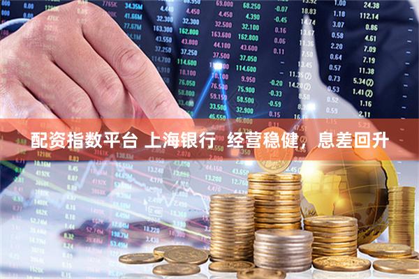 配资指数平台 上海银行  经营稳健，息差回升